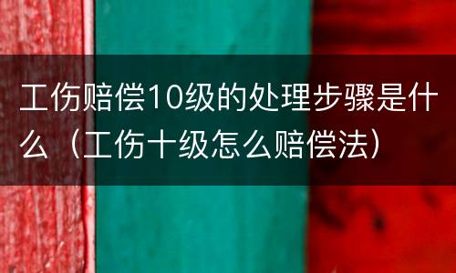 工伤赔偿10级的处理步骤是什么（工伤十级怎么赔偿法）