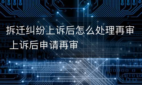 拆迁纠纷上诉后怎么处理再审 上诉后申请再审