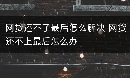 网贷还不了最后怎么解决 网贷还不上最后怎么办