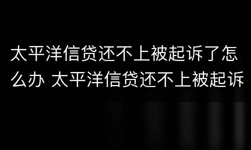 太平洋信贷还不上被起诉了怎么办 太平洋信贷还不上被起诉了怎么办呢