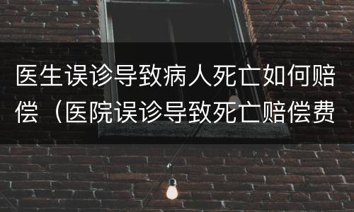 医生误诊导致病人死亡如何赔偿（医院误诊导致死亡赔偿费用标准）