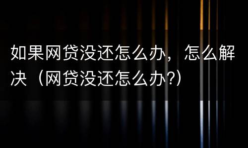 如果网贷没还怎么办，怎么解决（网贷没还怎么办?）