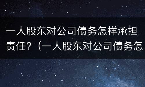 一人股东对公司债务怎样承担责任?（一人股东对公司债务怎样承担责任呢）