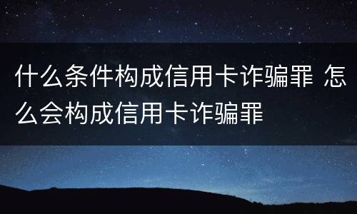 什么条件构成信用卡诈骗罪 怎么会构成信用卡诈骗罪