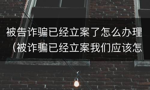 被告诈骗已经立案了怎么办理（被诈骗已经立案我们应该怎么做）