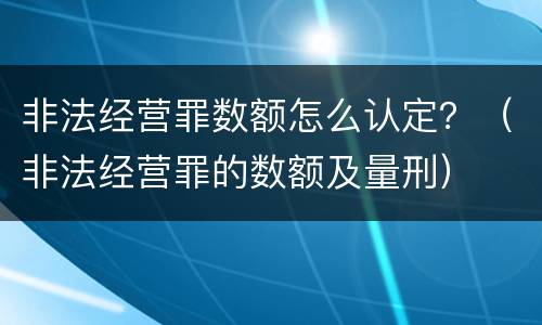 非法经营罪数额怎么认定？（非法经营罪的数额及量刑）