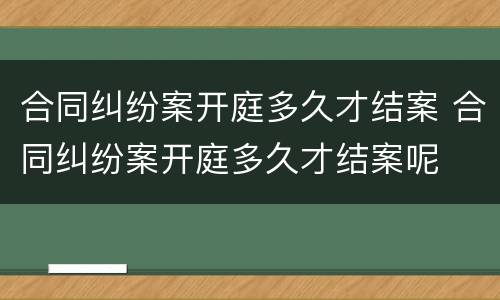 合同纠纷案开庭多久才结案 合同纠纷案开庭多久才结案呢