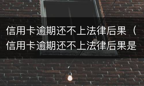 信用卡逾期还不上法律后果（信用卡逾期还不上法律后果是什么）