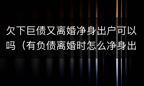 欠下巨债又离婚净身出户可以吗（有负债离婚时怎么净身出户）