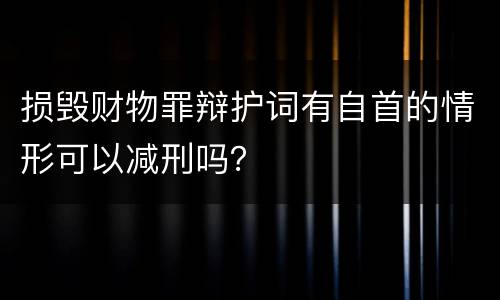 损毁财物罪辩护词有自首的情形可以减刑吗？