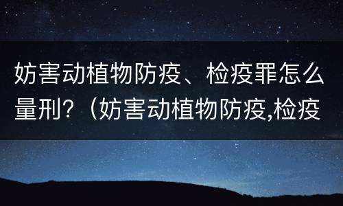妨害动植物防疫、检疫罪怎么量刑?（妨害动植物防疫,检疫罪怎么量刑的）