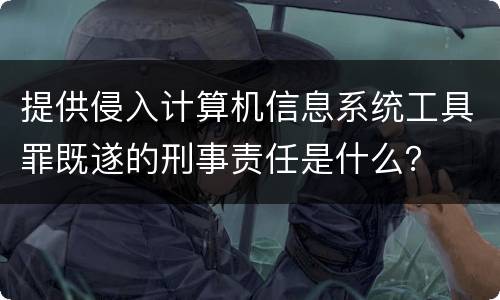 提供侵入计算机信息系统工具罪既遂的刑事责任是什么？