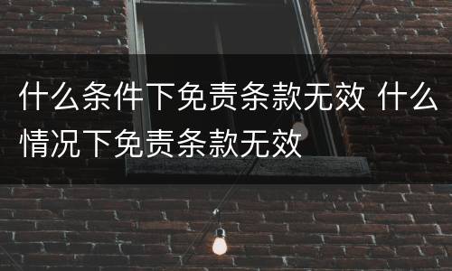 什么条件下免责条款无效 什么情况下免责条款无效