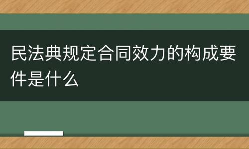 民法典规定合同效力的构成要件是什么