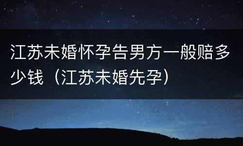 江苏未婚怀孕告男方一般赔多少钱（江苏未婚先孕）
