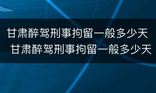 甘肃醉驾刑事拘留一般多少天 甘肃醉驾刑事拘留一般多少天放人