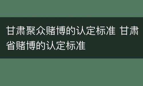 甘肃聚众赌博的认定标准 甘肃省赌博的认定标准