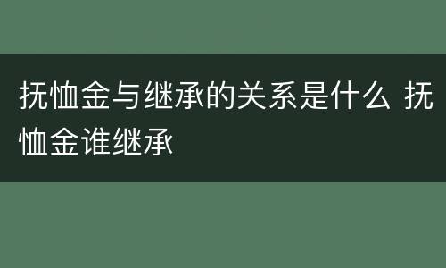 抚恤金与继承的关系是什么 抚恤金谁继承