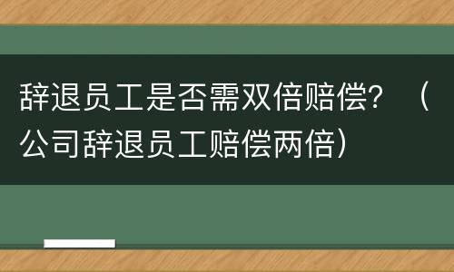 辞退员工是否需双倍赔偿？（公司辞退员工赔偿两倍）