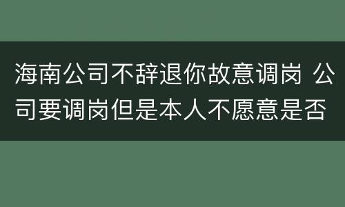 海南公司不辞退你故意调岗 公司要调岗但是本人不愿意是否可以解除