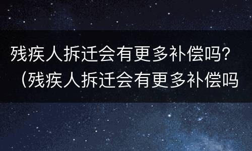 残疾人拆迁会有更多补偿吗？（残疾人拆迁会有更多补偿吗北京）