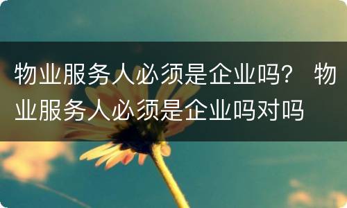 物业服务人必须是企业吗？ 物业服务人必须是企业吗对吗