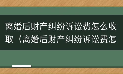 离婚后财产纠纷诉讼费怎么收取（离婚后财产纠纷诉讼费怎么收取的）