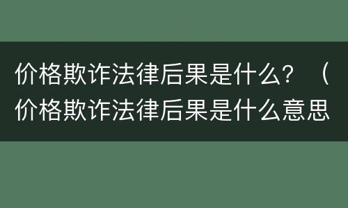 价格欺诈法律后果是什么？（价格欺诈法律后果是什么意思）