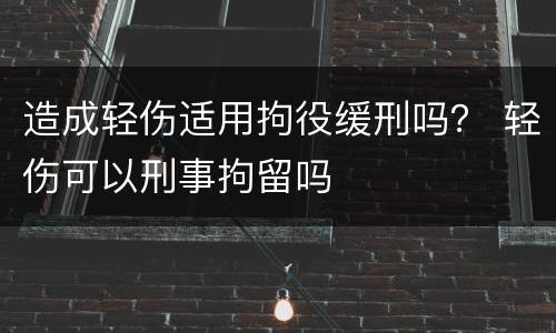 造成轻伤适用拘役缓刑吗？ 轻伤可以刑事拘留吗