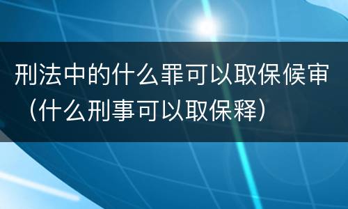 刑法中的什么罪可以取保候审（什么刑事可以取保释）