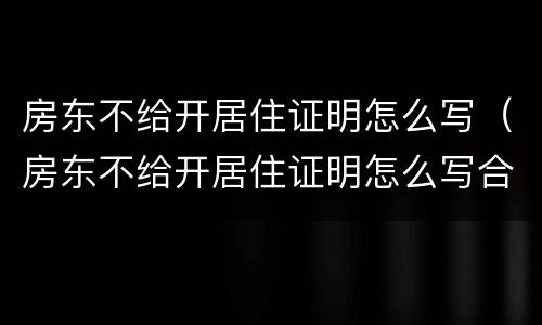 房东不给开居住证明怎么写（房东不给开居住证明怎么写合同）