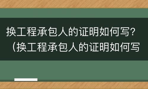 换工程承包人的证明如何写？（换工程承包人的证明如何写模板）