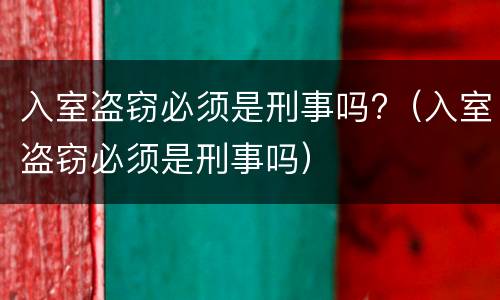 入室盗窃必须是刑事吗?（入室盗窃必须是刑事吗）