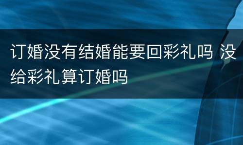 订婚没有结婚能要回彩礼吗 没给彩礼算订婚吗
