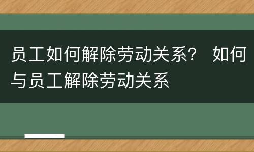 员工如何解除劳动关系？ 如何与员工解除劳动关系