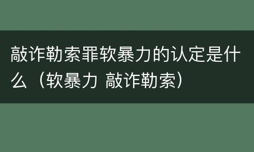 敲诈勒索罪软暴力的认定是什么（软暴力 敲诈勒索）