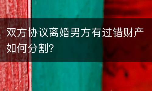 双方协议离婚男方有过错财产如何分割？