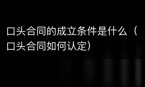 口头合同的成立条件是什么（口头合同如何认定）