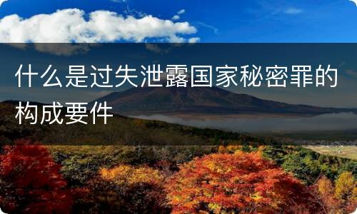 什么是过失泄露国家秘密罪的构成要件