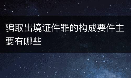 骗取出境证件罪的构成要件主要有哪些