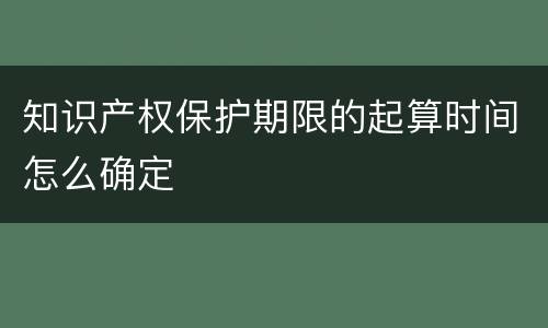 知识产权保护期限的起算时间怎么确定