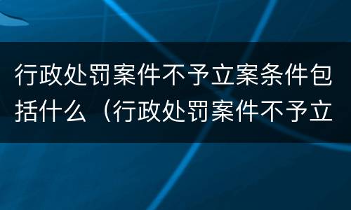行政处罚案件不予立案条件包括什么（行政处罚案件不予立案的法律依据）