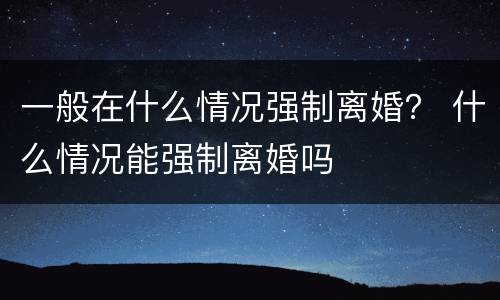 一般在什么情况强制离婚？ 什么情况能强制离婚吗