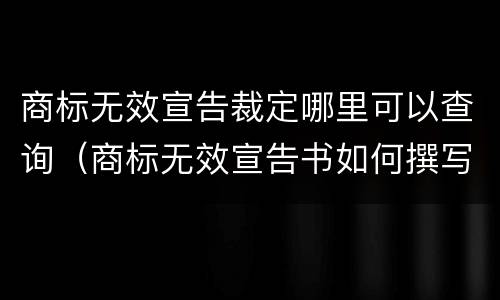 商标无效宣告裁定哪里可以查询（商标无效宣告书如何撰写）