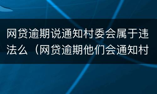 网贷逾期说通知村委会属于违法么（网贷逾期他们会通知村委会让村委会通知家里面的人嘛）
