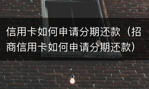 信用卡如何申请分期还款（招商信用卡如何申请分期还款）