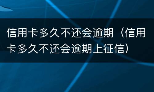 信用卡多久不还会逾期（信用卡多久不还会逾期上征信）