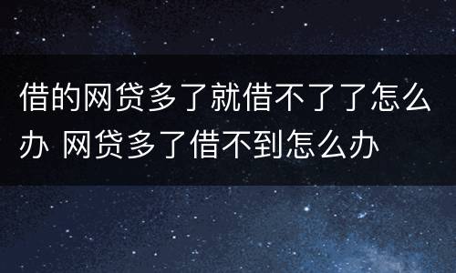借的网贷多了就借不了了怎么办 网贷多了借不到怎么办