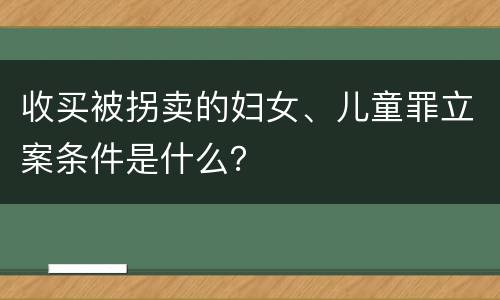 收买被拐卖的妇女、儿童罪立案条件是什么？
