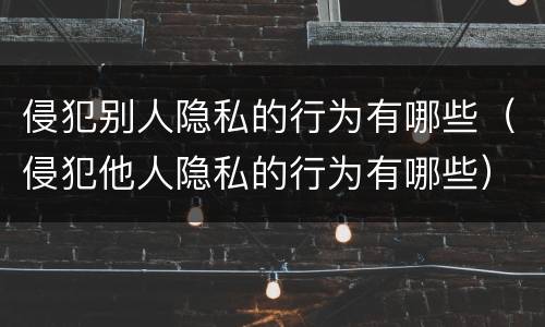 侵犯别人隐私的行为有哪些（侵犯他人隐私的行为有哪些）